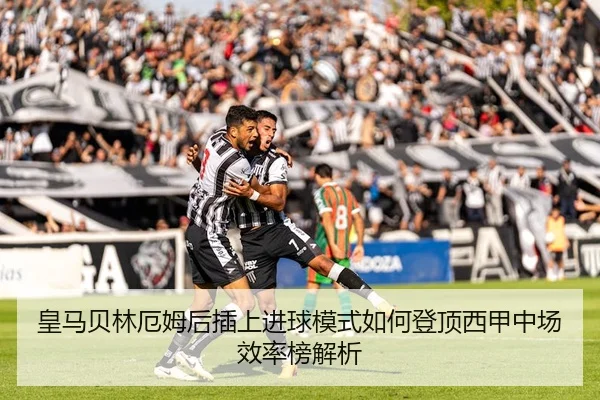 皇马贝林厄姆后插上进球模式如何登顶西甲中场效率榜解析