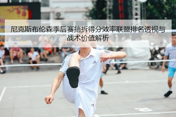 尼克斯布伦森季后赛挡拆得分效率联盟排名透视与战术价值解析