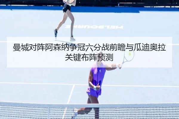曼城对阵阿森纳争冠六分战前瞻与瓜迪奥拉关键布阵预测