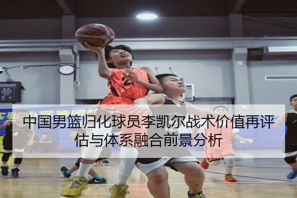 中国男篮归化球员李凯尔战术价值再评估与体系融合前景分析