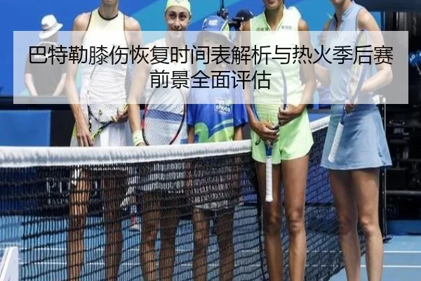 巴特勒膝伤恢复时间表解析与热火季后赛前景全面评估