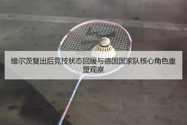 维尔茨复出后竞技状态回暖与德国国家队核心角色重塑观察