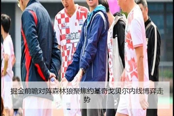 掘金前瞻对阵森林狼聚焦约基奇戈贝尔内线博弈走势