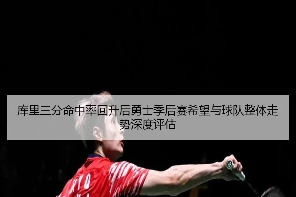 库里三分命中率回升后勇士季后赛希望与球队整体走势深度评估