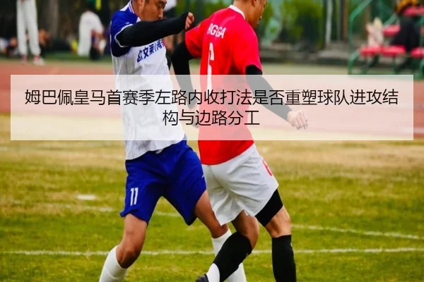 姆巴佩皇马首赛季左路内收打法是否重塑球队进攻结构与边路分工