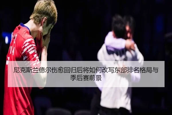 尼克斯兰德尔伤愈回归后将如何改写东部排名格局与季后赛前景